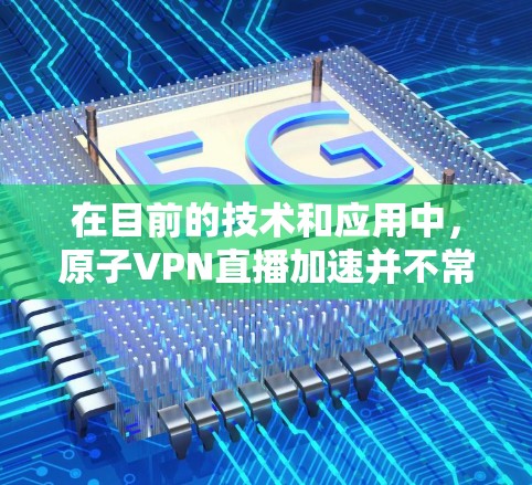 在目前的技术和应用中，原子VPN直播加速并不常见，可能指的是以下几种情况的结合