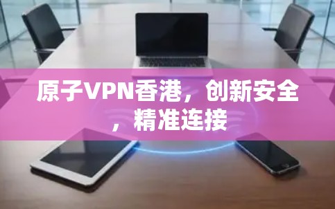 原子VPN香港，创新安全，精准连接