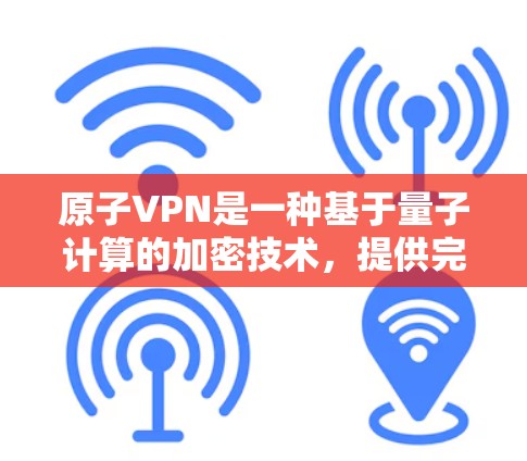 原子VPN是一种基于量子计算的加密技术，提供完全无懈可击的加密，适合对数据安全高度要求的用户。以下是关于原子VPN稳定连接的详细分析