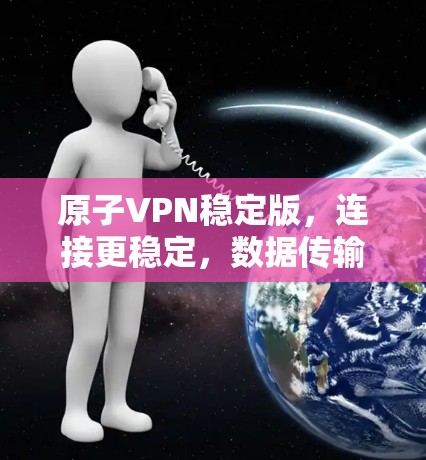原子VPN稳定版，连接更稳定，数据传输更安全，连接更顺畅