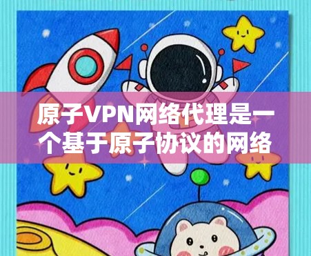 原子VPN网络代理是一个基于原子协议的网络服务，允许用户在不直接共享密钥的情况下进行通信。以下是对该主题的详细总结和分析