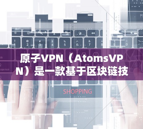 原子VPN（AtomsVPN）是一款基于区块链技术的加密VPN工具，旨在为用户提供安全、匿名化的网络连接。以下是关于原子VPN的详细介绍