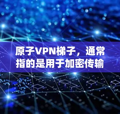 原子VPN梯子，通常指的是用于加密传输数据的系统，类似于物理梯子，但用于加密通信。以下是关于原子VPN梯子的详细说明