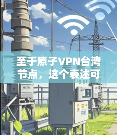 至于原子VPN台湾节点，这个表述可能需要拆解理解