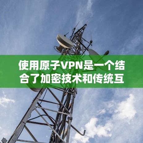 使用原子VPN是一个结合了加密技术和传统互联网的工具，通过加密传输确保数据安全，提升用户体验。以下是详细的步骤指南