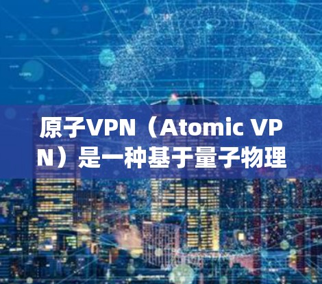 原子VPN（Atomic VPN）是一种基于量子物理原理的网络威胁防御方案，旨在将网络攻击者分解为多个子节点，通过量子位（qubit）的纠缠效应将攻击者集中到一个控制点，从而实现全面的网络保护