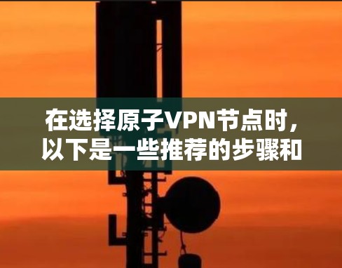 在选择原子VPN节点时，以下是一些推荐的步骤和建议，帮助您找到最适合的解决方案