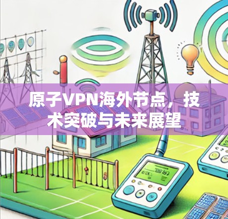 原子VPN海外节点，技术突破与未来展望