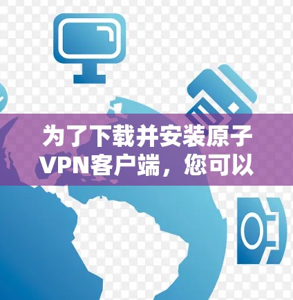 为了下载并安装原子VPN客户端，您可以按照以下步骤进行操作