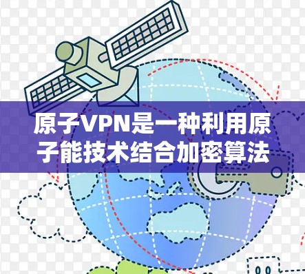 原子VPN是一种利用原子能技术结合加密算法的VPN服务，旨在提供安全、隐私且高效的通信体验。以下是关于原子VPN的详细信息
