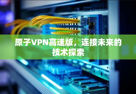 原子VPN高速版，连接未来的技术探索
