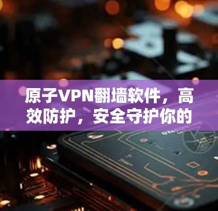 原子VPN翻墙软件，高效防护，安全守护你的网络世界