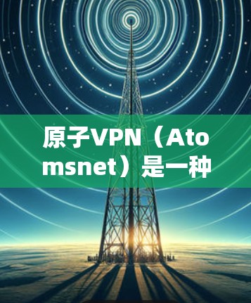 原子VPN（Atomsnet）是一种基于区块链技术和加密货币的VPN服务，旨在提供安全、可靠和透明的网络连接。以下是如何在原子VPN上登录的步骤指南