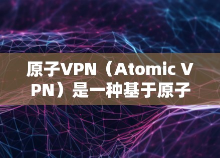 原子VPN（Atomic VPN）是一种基于原子网络协议的VPN技术，旨在提供高度可靠的、可追溯的网络连接。以下是关于原子VPN的详细信息