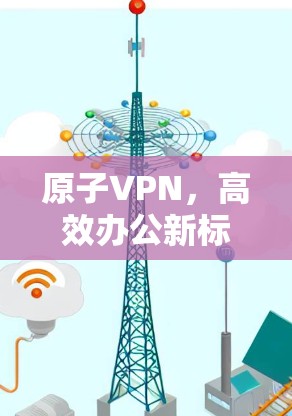 原子VPN，高效办公新标准