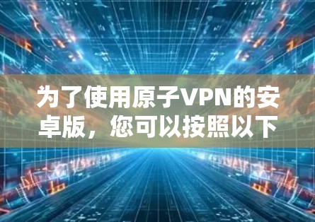 为了使用原子VPN的安卓版，您可以按照以下步骤进行操作