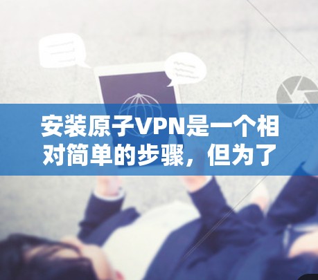 安装原子VPN是一个相对简单的步骤，但为了确保安全，建议遵循以下步骤和注意事项