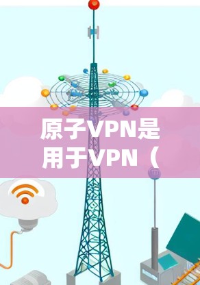 原子VPN是用于VPN（Virtual Private Network）的软件，它提供了一个安全的网络连接体验。如果你已经安装了原子VPN，那么它在Windows版上也是兼容的，并且功能也是类似的