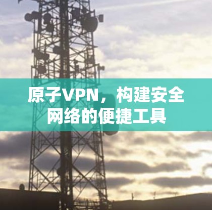 原子VPN，构建安全网络的便捷工具
