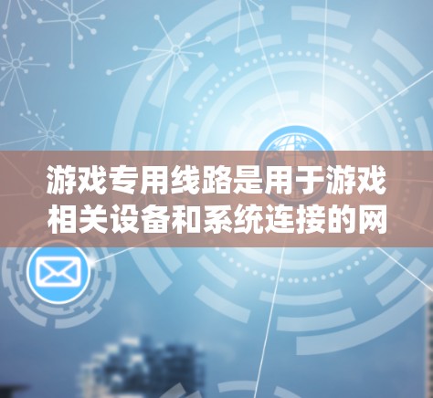 游戏专用线路是用于游戏相关设备和系统连接的网络部分，主要包括以下内容