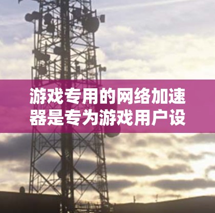 游戏专用的网络加速器是专为游戏用户设计的网络加速器，旨在提升游戏性能，支持多种游戏格式并提供优化功能。以下是其主要特点、优势和使用方法的总结