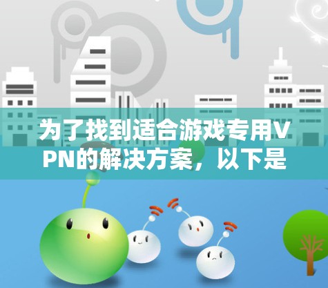 为了找到适合游戏专用VPN的解决方案，以下是一些综合考虑的因素和推荐
