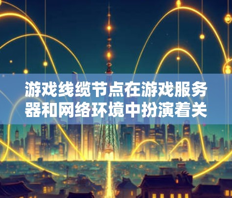 游戏线缆节点在游戏服务器和网络环境中扮演着关键角色，负责管理与游戏相关联的网络线缆，确保数据传输的高效、安全和稳定。以下是对游戏线缆节点的详细信息