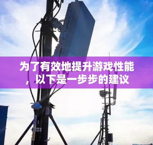 为了有效地提升游戏性能，以下是一步步的建议