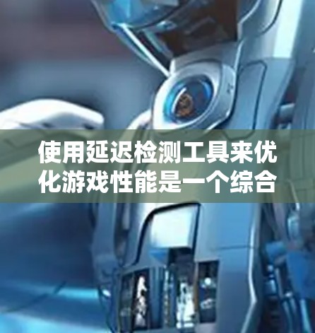 使用延迟检测工具来优化游戏性能是一个综合性的过程，需要综合考虑多个因素。以下是一个清晰的指南，帮助您更好地操作