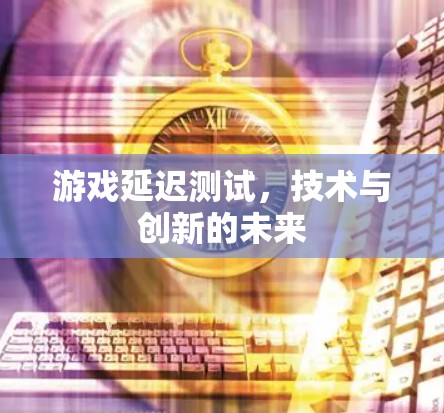 游戏延迟测试，技术与创新的未来