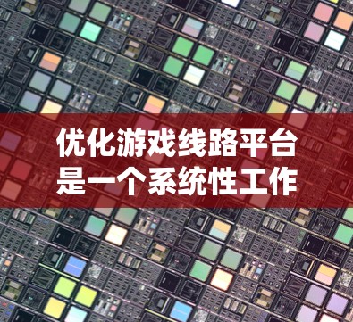 优化游戏线路平台是一个系统性工作，涉及多个方面和步骤。以下是一个分步指南，帮助您系统地优化游戏线路平台