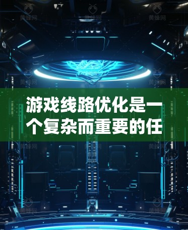 游戏线路优化是一个复杂而重要的任务，它涉及到多个因素和步骤。以下是一个系统化的优化流程，帮助你更好地优化游戏线路