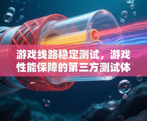 游戏线路稳定测试，游戏性能保障的第三方测试体系