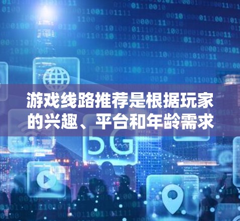 游戏线路推荐是根据玩家的兴趣、平台和年龄需求来推荐的。以下是一些常见的游戏推荐类型和平台，供您参考