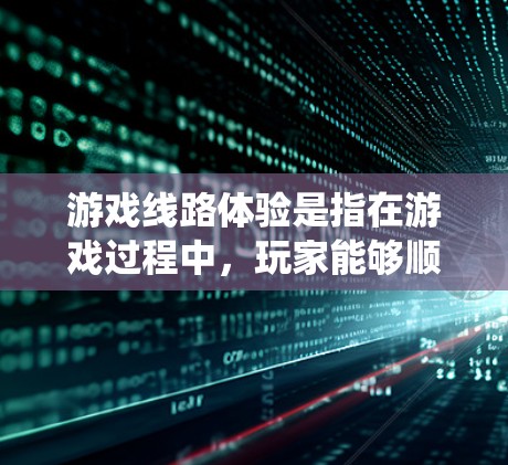 游戏线路体验是指在游戏过程中，玩家能够顺利进行各种必要的操作和技能，如移动、攻击、防御等，系统之间相互协调的体验。以下是对游戏线路体验的详细分析