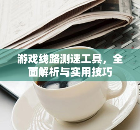 游戏线路测速工具，全面解析与实用技巧