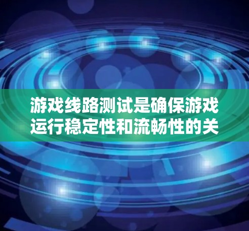 游戏线路测试是确保游戏运行稳定性和流畅性的关键步骤。以下是一个详细的步骤指南，帮助您完成游戏线路测试