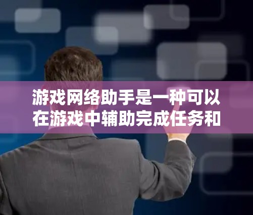 游戏网络助手是一种可以在游戏中辅助完成任务和解除谜题的工具。它通过提示、帮助和任务提醒来提升玩家体验。以下是对游戏网络助手的详细介绍