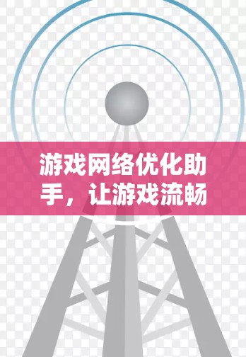 游戏网络优化助手，让游戏流畅运行的终极解决方案