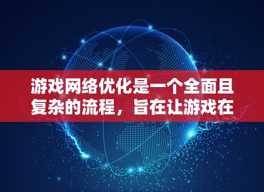 游戏网络优化是一个全面且复杂的流程，旨在让游戏在不同设备上运行良好。以下是对游戏网络优化的详细步骤和分析