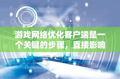 游戏网络优化客户端是一个关键的步骤，直接影响游戏的流畅性和用户体验。以下是优化游戏网络客户端的详细步骤
