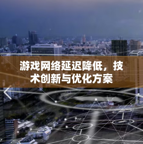 游戏网络延迟降低，技术创新与优化方案