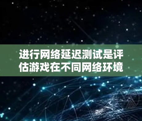 进行网络延迟测试是评估游戏在不同网络环境下的延迟情况，有助于优化游戏性能。以下是详细的步骤指南