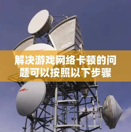 解决游戏网络卡顿的问题可以按照以下步骤进行