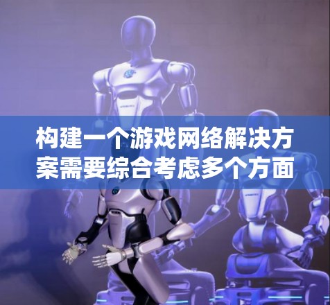构建一个游戏网络解决方案需要综合考虑多个方面，以确保游戏在网络环境中稳定运行。以下是一个系统的构建框架，涵盖网络架构、设备管理、数据传输、安全措施、兼容性和用户界面等方面