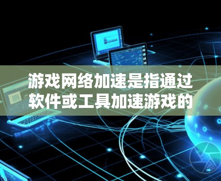 游戏网络加速是指通过软件或工具加速游戏的网络连接，以提高游戏的运行速度和体验。如果你正在使用游戏加速软件或工具，或者刚刚开始尝试网络加速，以下是一些可能与游戏网络加速最新版相关的信息和建议