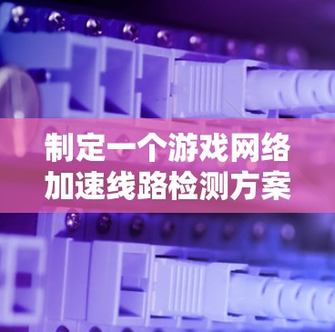 制定一个游戏网络加速线路检测方案，旨在确保游戏的流畅运行。以下是一个详细的步骤指南