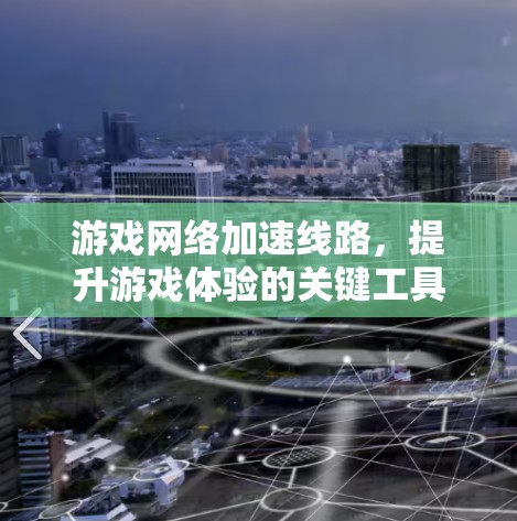 游戏网络加速线路，提升游戏体验的关键工具
