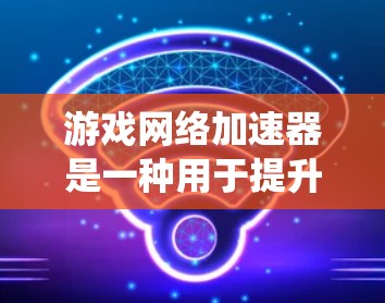 游戏网络加速器是一种用于提升游戏性能的工具，通过网络加速技术提升游戏加载速度和流畅度。以下是对游戏网络加速器的系统介绍和推荐