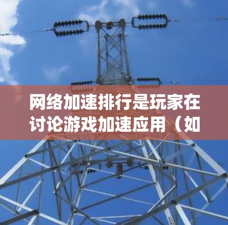 网络加速排行是玩家在讨论游戏加速应用（如Bing、GPT、Speedtest等）中的排名，主要是指不同游戏的加载速度表现。以下是一些常见的网络加速排行工具及其使用方法